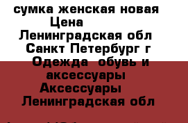 сумка женская новая › Цена ­ 1 500 - Ленинградская обл., Санкт-Петербург г. Одежда, обувь и аксессуары » Аксессуары   . Ленинградская обл.